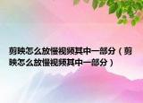 剪映怎么放慢視頻其中一部分（剪映怎么放慢視頻其中一部分）