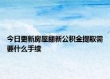 今日更新房屋翻新公積金提取需要什么手續(xù)