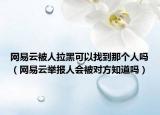 網(wǎng)易云被人拉黑可以找到那個(gè)人嗎（網(wǎng)易云舉報(bào)人會(huì)被對(duì)方知道嗎）
