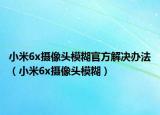 小米6x攝像頭模糊官方解決辦法（小米6x攝像頭模糊）
