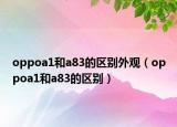 oppoa1和a83的區(qū)別外觀（oppoa1和a83的區(qū)別）