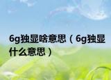 6g獨(dú)顯啥意思（6g獨(dú)顯什么意思）