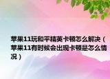 蘋果11玩和平精英卡頓怎么解決（蘋果11有時(shí)候會(huì)出現(xiàn)卡頓是怎么情況）