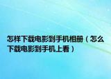 怎樣下載電影到手機(jī)相冊(cè)（怎么下載電影到手機(jī)上看）