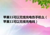 蘋果11可以無線充電傷手機(jī)么（蘋果11可以無線充電嗎）