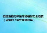 微信直播付款后店鋪被封怎么退款（店鋪封了能處理退款嗎）