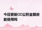 今日更新??公積金期房能使用嗎
