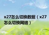 x27怎么切換數(shù)據(jù)（x27怎么切換網(wǎng)絡(luò)）