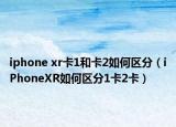 iphone xr卡1和卡2如何區(qū)分（iPhoneXR如何區(qū)分1卡2卡）