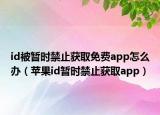 id被暫時(shí)禁止獲取免費(fèi)app怎么辦（蘋果id暫時(shí)禁止獲取app）