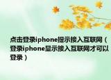 點(diǎn)擊登錄iphone提示接入互聯(lián)網(wǎng)（登錄iphone顯示接入互聯(lián)網(wǎng)才可以登錄）