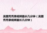 美圖秀秀錄視頻最長幾分鐘（美圖秀秀錄視頻最長幾分鐘）