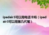 ipadair3可以用電話卡嗎（ipadair3可以用第幾代筆）