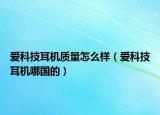 愛科技耳機(jī)質(zhì)量怎么樣（愛科技耳機(jī)哪國的）