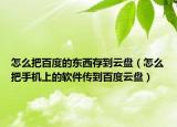 怎么把百度的東西存到云盤（怎么把手機上的軟件傳到百度云盤）