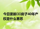 今日更新??房子40年產(chǎn)權(quán)是什么意思