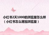 小紅書2天1000的瀏覽量怎么樣（小紅書怎么增加瀏覽量）