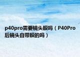 p40pro需要鏡頭膜嗎（P40Pro后鏡頭自帶膜的嗎）
