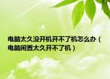 電腦太久沒開機開不了機怎么辦（電腦閑置太久開不了機）