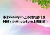 小米note8pro上市時間是什么時候（小米note8pro上市時間）