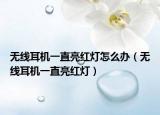 無線耳機(jī)一直亮紅燈怎么辦（無線耳機(jī)一直亮紅燈）
