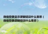 微信登錄顯示邏輯錯(cuò)誤什么意思（微信登錄邏輯錯(cuò)誤什么意思）