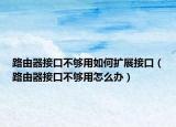 路由器接口不夠用如何擴(kuò)展接口（路由器接口不夠用怎么辦）