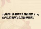 qq空間上傳視頻怎么保持音質(zhì)（qq空間上傳視頻怎么保持原畫質(zhì)）