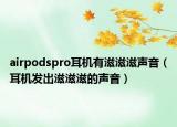 airpodspro耳機有滋滋滋聲音（耳機發(fā)出滋滋滋的聲音）
