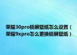 榮耀30pro鎖屏壁紙?jiān)趺丛O(shè)置（榮耀9xpro怎么更換鎖屏壁紙）