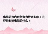 電腦更換內(nèi)存條會(huì)有什么影響（內(nèi)存條影響電腦的什么）