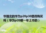 華強北的華為p20p30值得購買嗎（華為p20哪一年上市的）
