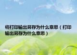 將打印輸出另存為什么意思（打印輸出另存為什么意思）