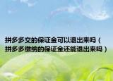 拼多多交的保證金可以退出來嗎（拼多多繳納的保證金還能退出來嗎）