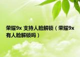 榮耀9x 支持人臉解鎖（榮耀9x有人臉解鎖嗎）