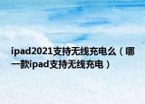 ipad2021支持無線充電么（哪一款ipad支持無線充電）