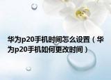 華為p20手機時間怎么設(shè)置（華為p20手機如何更改時間）