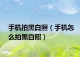 手機拍黑白照（手機怎么拍黑白照）