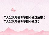 個人公眾號名稱審核不通過后果（個人公眾號名稱審核不通過）