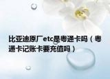 比亞迪原廠etc是粵通卡嗎（粵通卡記賬卡要充值嗎）