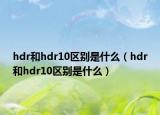 hdr和hdr10區(qū)別是什么（hdr和hdr10區(qū)別是什么）