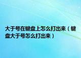 大于號在鍵盤上怎么打出來（鍵盤大于號怎么打出來）