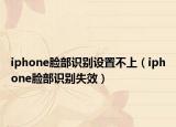 iphone臉部識別設(shè)置不上（iphone臉部識別失效）