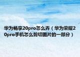 華為暢享20pro怎么弄（華為榮耀20pro手機怎么剪切圖片的一部分）