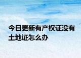 今日更新有產(chǎn)權(quán)證沒有土地證怎么辦