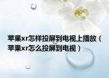 蘋(píng)果xr怎樣投屏到電視上播放（蘋(píng)果xr怎么投屏到電視）