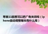 蘋果11前置可以把廣角關(guān)閉嗎（iphone自動調(diào)整曝光有什么用）