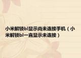 小米解鎖bl顯示尚未連接手機（小米解鎖bl一直顯示未連接）