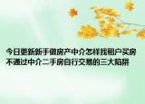 今日更新新手做房產中介怎樣找租戶買房不通過中介二手房自行交易的三大陷阱