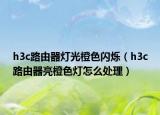 h3c路由器燈光橙色閃爍（h3c路由器亮橙色燈怎么處理）